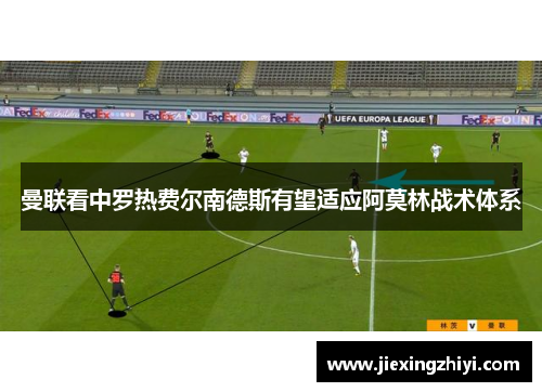 曼联看中罗热费尔南德斯有望适应阿莫林战术体系 曼联看中罗热费尔南德斯有望适应阿莫林战术体系