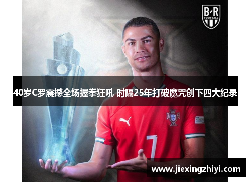 40岁C罗震撼全场握拳狂吼 时隔25年打破魔咒创下四大纪录 40岁C罗震撼全场握拳狂吼 时隔25年打破魔咒创下四大纪录