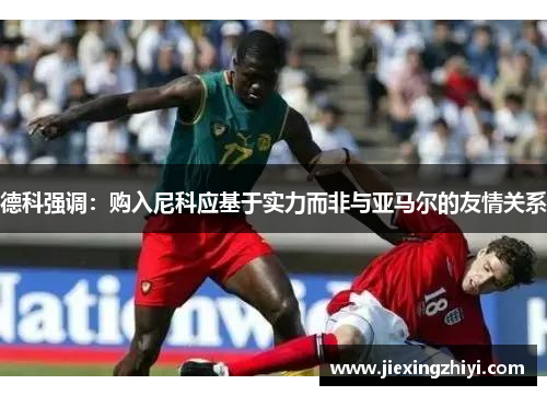 德科强调:购入尼科应基于实力而非与亚马尔的友情关系 德科强调:购入尼科应基于实力而非与亚马尔的友情关系