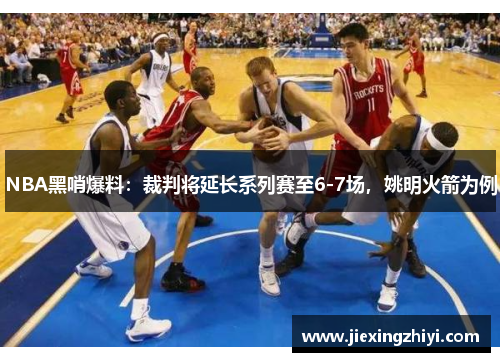NBA黑哨爆料:裁判将延长系列赛至6-7场,姚明火箭为例 NBA黑哨爆料:裁判将延长系列赛至6-7场,姚明火箭为例