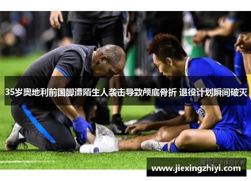 35岁奥地利前国脚遭陌生人袭击导致颅底骨折 退役计划瞬间破灭