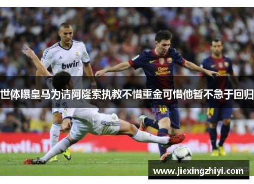 世体曝皇马为请阿隆索执教不惜重金可惜他暂不急于回归