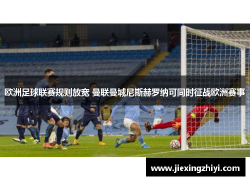 欧洲足球联赛规则放宽 曼联曼城尼斯赫罗纳可同时征战欧洲赛事 欧洲足球联赛规则放宽 曼联曼城尼斯赫罗纳可同时征战欧洲赛事