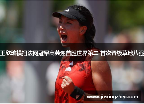 王欣瑜横扫法网冠军高芙迎首胜世界第二 首次晋级草地八强 王欣瑜横扫法网冠军高芙迎首胜世界第二 首次晋级草地八强