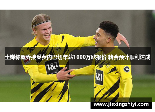 土媒称桑乔接受费内巴切年薪1000万欧报价 转会预计顺利达成 土媒称桑乔接受费内巴切年薪1000万欧报价 转会预计顺利达成