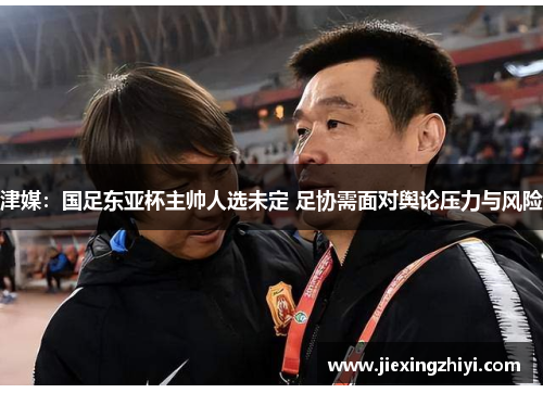 津媒:国足东亚杯主帅人选未定 足协需面对舆论压力与风险 津媒:国足东亚杯主帅人选未定 足协需面对舆论压力与风险