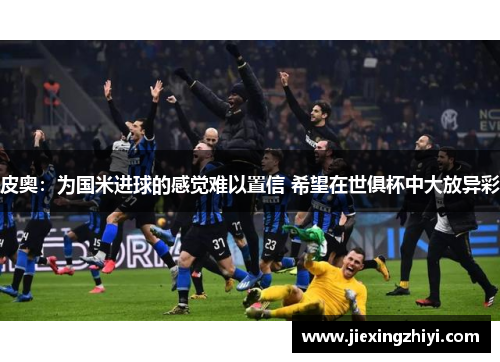 皮奥:为国米进球的感觉难以置信 希望在世俱杯中大放异彩 皮奥:为国米进球的感觉难以置信 希望在世俱杯中大放异彩