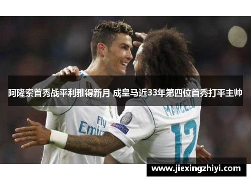 阿隆索首秀战平利雅得新月 成皇马近33年第四位首秀打平主帅 阿隆索首秀战平利雅得新月 成皇马近33年第四位首秀打平主帅