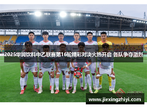 2025华润饮料中乙联赛第16轮精彩对决火热开启 各队争夺激烈 2025华润饮料中乙联赛第16轮精彩对决火热开启 各队争夺激烈
