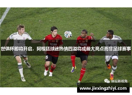 世俱杯即将开启,阿根廷球迷热情四溢将成最大亮点而非足球赛事 世俱杯即将开启,阿根廷球迷热情四溢将成最大亮点而非足球赛事