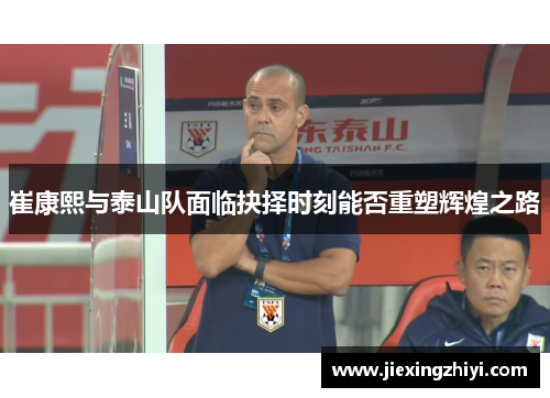 崔康熙与泰山队面临抉择时刻能否重塑辉煌之路 崔康熙与泰山队面临抉择时刻能否重塑辉煌之路