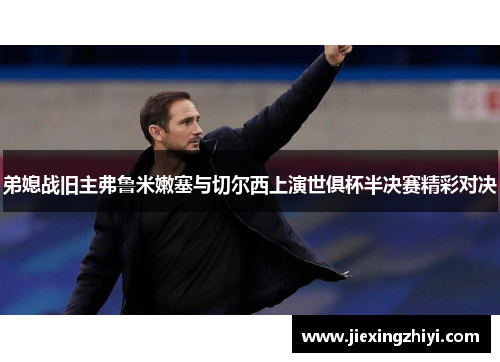 弟媳战旧主弗鲁米嫩塞与切尔西上演世俱杯半决赛精彩对决 弟媳战旧主弗鲁米嫩塞与切尔西上演世俱杯半决赛精彩对决