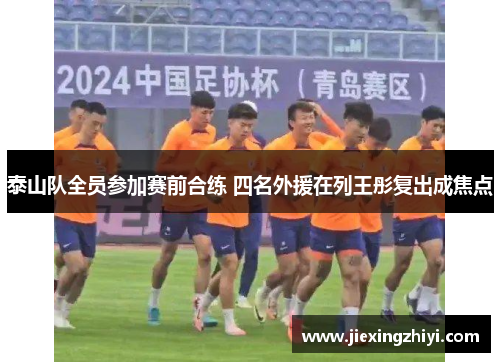 泰山队全员参加赛前合练 四名外援在列王彤复出成焦点 泰山队全员参加赛前合练 四名外援在列王彤复出成焦点