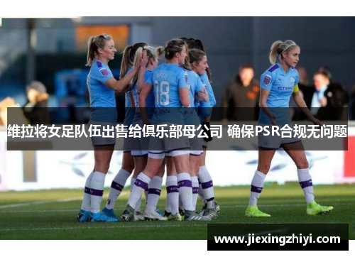 维拉将女足队伍出售给俱乐部母公司 确保PSR合规无问题 维拉将女足队伍出售给俱乐部母公司 确保PSR合规无问题